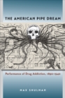 Image for The American pipe dream  : performance of drug addiction, 1890-1940