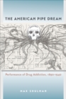Image for The American Pipe Dream: Performance of Drug Addiction, 1890-1940