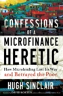 Image for Confessions of a Microfinance Heretic: How Microlending Lost Its Way and Betrayed the Poor