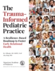Image for The Trauma-Informed Pediatric Practice : A Resilience-Based Roadmap to Foster Early Relational Health