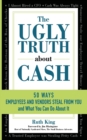 Image for The Ugly Truth About Cash : 50 WAYS EMPLOYEES AND VENDORS CAN STEAL FROM YOU... and What You Can Do About It