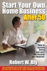 Image for Start Your Own Home Business After 50: How to Survive and Thrive and Earn the Income You Deserve