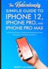 Image for The Ridiculously Simple Guide To iPhone 12, iPhone Pro, and iPhone Pro Max : A Practical Guide To Getting Started With the Next Generation of iPhone and iOS 14