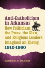 Image for Anti-Catholicism in Arkansas: How Politicians, the Press, the Klan, and Religious Leaders Imagined an Enemy, 1910-1960