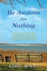 Image for Be Anxious for Nothing : A True Story of How God Provides Deliverance from Anxiety, and All Other Emotional and Spiritual Trouble Through Renewal and Trust in Him