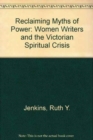 Image for Reclaiming Myths of Power Reclaiming Myths of Power: Women Writers and the Victorian Spiritual Crisis Reclaiming Myths of Power
