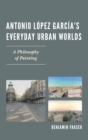 Image for Antonio Lâopez Garcâia&#39;s everyday urban worlds  : a philosophy of painting