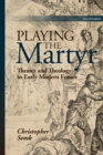 Image for Playing the Martyr : Theater and Theology in Early Modern France
