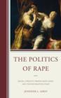 Image for The politics of rape  : sexual atrocity, propaganda wars, and the restoration stage