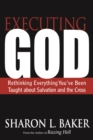 Image for Executing God: Rethinking Everything You&#39;ve Been Taught About Salvation and the Cross