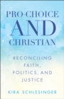Image for Pro-choice and Christian: reconciling faith, politics, and justice