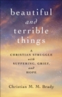 Image for Beautiful and terrible things: a Christian struggle with suffering, grief, and hope