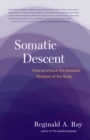 Image for Somatic descent  : how to unlock the deepest wisdom of the body