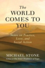 Image for The World Comes to You : Notes on Practice, Love, and Social Action