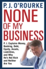 Image for None of My Business : P.J. Explains Money, Banking, Debt, Equity, Assets, Liabilities and Why He&#39;s Not Rich and Neither Are You