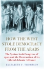 Image for How the West stole democracy from the Arabs  : the Arab Congress of 1920 and the destruction of a unique Liberal-Islamic alliance