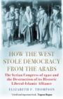 Image for How the West stole democracy from the Arabs: the Arab Congress of 1920 and the destruction of a unique Liberal-Islamic alliance