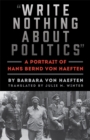 Image for &#39;Write nothing about politics&#39;  : a portrait of Hans Bernd von Haeften