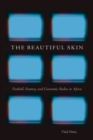 Image for The Beautiful Skin : Football, Fantasy, and Cinematic Bodies in Africa