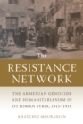 Image for The resistance network  : the Armenian genocide and humanitarianism in Ottoman Syria, 1915-1918