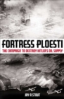 Image for Fortress Ploesti: the campaign to destroy Hitler&#39;s oil supply