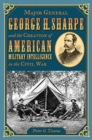 Image for Major General George H. Sharpe and the Creation of the American Military Intelligence in the Civil War