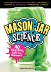 Image for Mason Jar Science : 40 Slimy, Squishy, Super-Cool Experiments; Capture Big Discoveries in a Jar, from the Magic of Chemistry and Physics to the Amazing Worlds of Earth Science and Biology