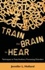Image for Train the Brain to Hear : Brain Training Techniques to Treat Auditory Processing Disorders in Kids with ADD/ADHD, Low Spectrum Autism, and Auditory Processing Disorders