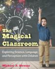 Image for The Magical Classroom : Exploring Science, Language, and Perception with Children