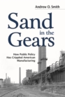 Image for Sand in the gears  : how public policy has crippled American manufacturing