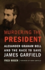 Image for Murdering the President : Alexander Graham Bell and the Race to Save James Garfield