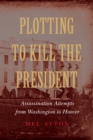 Image for Plotting to Kill the President : Assassination Attempts from Washington to Hoover