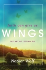 Image for Faith Can Give Us Wings: The Art of Letting Go