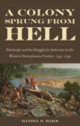 Image for A colony sprung from hell: Pittsburgh and the struggle for authority on the western Pennsylvania frontier, 1744-1794