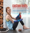 Image for Custom Knits Accessories: Unleash Your Inner Designer with Improvisational Techniques for Hats, Scarves, Gloves, Socks, and Mo