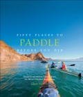 Image for Fifty places to paddle before you die: kayaking and rafting experts share the world&#39;s greatest destinations
