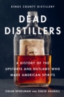 Image for Dead distillers: the Kings County Distillery history of the entrepreneurs and outlaws who made American spirits