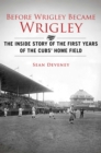 Image for Before Wrigley Became Wrigley : The Inside Story of the First Years of the Cubs? Home Field