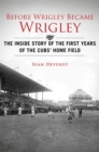 Image for Before Wrigley Became Wrigley: The Inside Story of the First Years of the Cubs&#39; Home Field