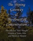 Image for The Shining Gateway &amp; The Power of Concentration The Collected &quot;New Thought&quot; Wisdom of James Allen &amp; Theron Q. Dumont