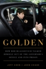 Image for Golden: how Rod Blagojevich talked himself out of the governor&#39;s office and into prison