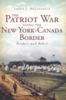 Image for The Patriot War along the New York-Canada border: raiders and rebels
