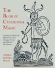 Image for The Book of Ceremonial Magic : Including the Rites and Mysteries of Goetic Theurgy, Sorcery, and Infernal Necromancy
