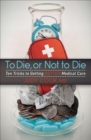 Image for To Die, or Not to Die: Ten Tricks to Getting Better Medical Care