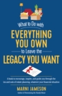 Image for What to do with everything you own to leave the legacy you want  : a book to encourage, inspire, and guide you through the ins and outs of estate planning, whatever your financial situation