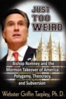 Image for Just Too Weird : Bishop Romney &amp; the Mormon Takeover of America -- Polygamy, Theocracy &amp; Subversion