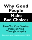 Image for Why Good People Make Bad Choices: How You Can Develop Peace of Mind Through Integrity