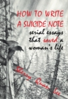 Image for How to write a suicide note: serial essays that saved a woman&#39;s life