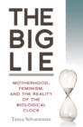 Image for The big lie: motherhood, feminism, and the reality of the biological clock
