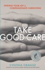 Image for Take good care: finding your joy in compassionate caregiving